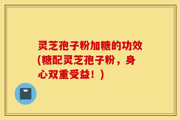 灵芝孢子粉加糖的功效(糖配灵芝孢子粉,身心双重受益!)-第1张图片-灵芝之家 灵芝孢子粉加糖的功效(糖配灵芝孢子粉,身心双重受益!)-第1张图片-灵芝之家