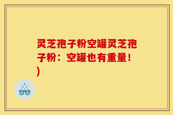 灵芝孢子粉空罐灵芝孢子粉：空罐也有重量！)-第1张图片-灵芝之家