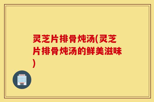 灵芝片排骨炖汤(灵芝片排骨炖汤的鲜美滋味)-第1张图片-灵芝之家 灵芝片排骨炖汤(灵芝片排骨炖汤的鲜美滋味)-第1张图片-灵芝之家