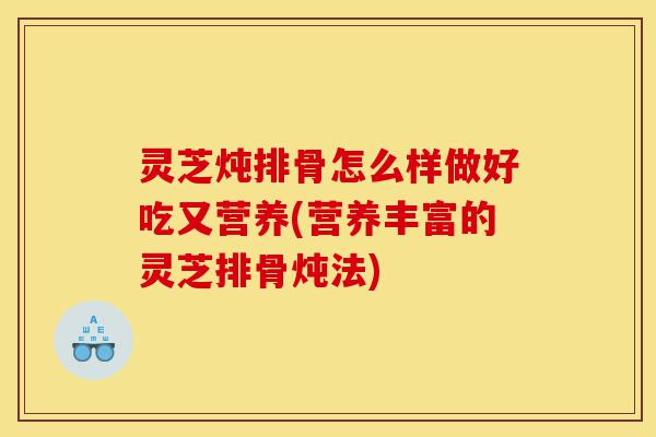 灵芝炖排骨怎么样做好吃又营养(营养丰富的灵芝排骨炖法)-第1张图片-灵芝之家
