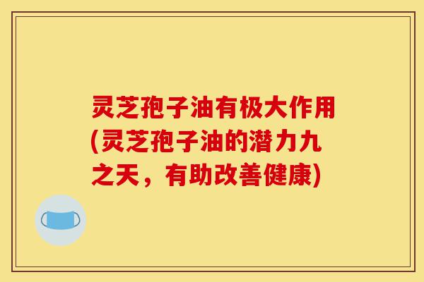 灵芝孢子油有极大作用(灵芝孢子油的潜力九之天,有助改善健康)-第1张图片-灵芝之家 灵芝孢子油有极大作用(灵芝孢子油的潜力九之天,有助改善健康)-第1张图片-灵芝之家