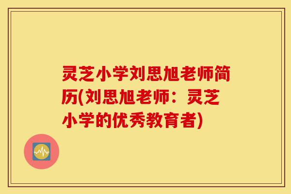 灵芝小学刘思旭老师简历(刘思旭老师:灵芝小学的优秀教育者)-第1张图片-灵芝之家 灵芝小学刘思旭老师简历(刘思旭老师:灵芝小学的优秀教育者)-第1张图片-灵芝之家