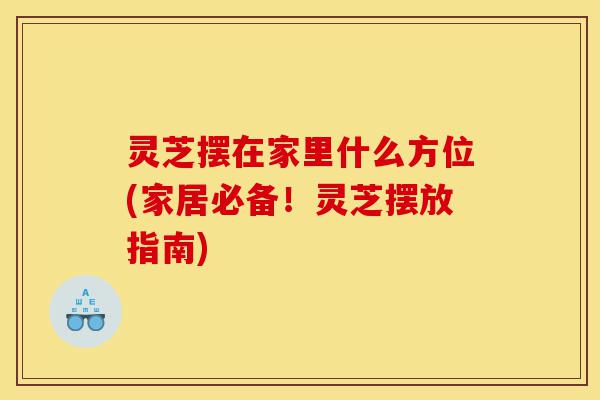 灵芝摆在家里什么方位(家居必备!灵芝摆放指南)-第1张图片-灵芝之家 灵芝摆在家里什么方位(家居必备!灵芝摆放指南)-第1张图片-灵芝之家