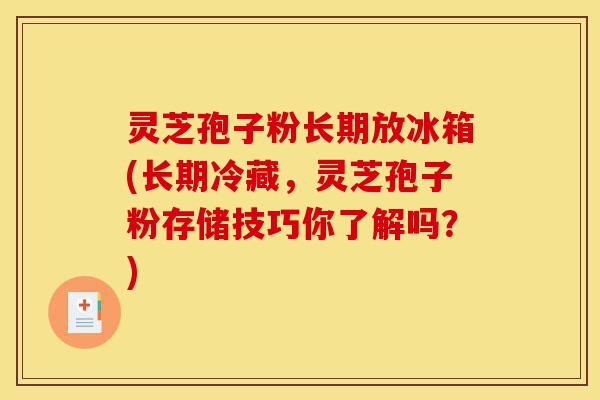 灵芝孢子粉长期放冰箱(长期冷藏,灵芝孢子粉存储技巧你了解吗?)-第1张图片-灵芝之家 灵芝孢子粉长期放冰箱(长期冷藏,灵芝孢子粉存储技巧你了解吗?)-第1张图片-灵芝之家