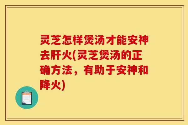 灵芝怎样煲汤才能安神去肝火(灵芝煲汤的正确方法,有助于安神和降火)-第1张图片-灵芝之家 灵芝怎样煲汤才能安神去肝火(灵芝煲汤的正确方法,有助于安神和降火)-第1张图片-灵芝之家