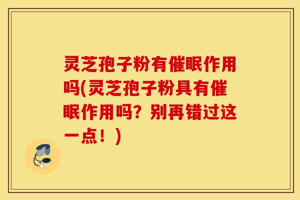 灵芝孢子粉有催眠作用吗(灵芝孢子粉具有催眠作用吗?别再错过这一点!)-第1张图片-灵芝之家 灵芝孢子粉有催眠作用吗(灵芝孢子粉具有催眠作用吗?别再错过这一点!)-第1张图片-灵芝之家