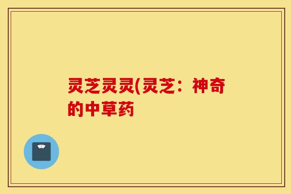 灵芝灵灵(灵芝：神奇的中草药-第1张图片-灵芝之家