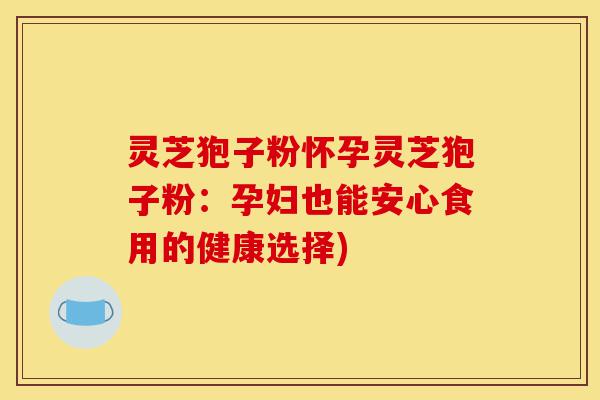 灵芝狍子粉怀孕灵芝狍子粉：孕妇也能安心食用的健康选择)-第1张图片-灵芝之家