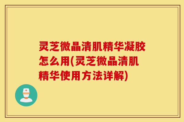灵芝微晶清肌精华凝胶怎么用(灵芝微晶清肌精华使用方法详解)-第1张图片-灵芝之家 灵芝微晶清肌精华凝胶怎么用(灵芝微晶清肌精华使用方法详解)-第1张图片-灵芝之家