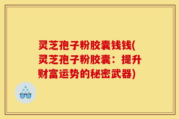 灵芝孢子粉胶囊钱钱(灵芝孢子粉胶囊：提升财富运势的秘密武器)-第1张图片-灵芝之家