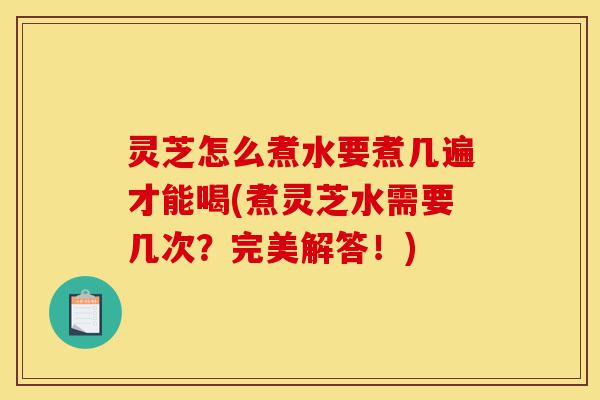 灵芝怎么煮水要煮几遍才能喝(煮灵芝水需要几次?完美解答!)-第1张图片-灵芝之家 灵芝怎么煮水要煮几遍才能喝(煮灵芝水需要几次?完美解答!)-第1张图片-灵芝之家