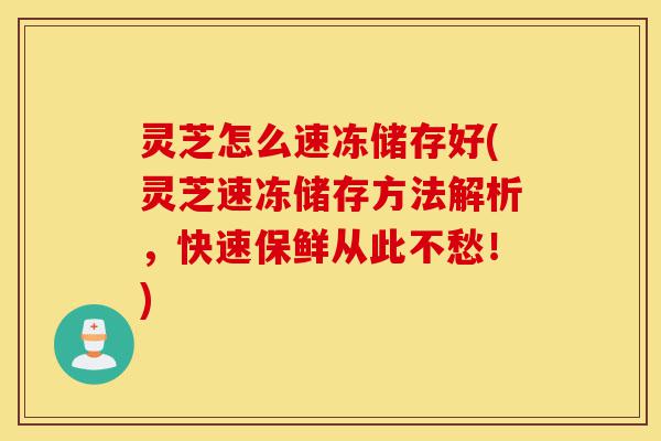 灵芝怎么速冻储存好(灵芝速冻储存方法解析,快速保鲜从此不愁!)-第1张图片-灵芝之家 灵芝怎么速冻储存好(灵芝速冻储存方法解析,快速保鲜从此不愁!)-第1张图片-灵芝之家