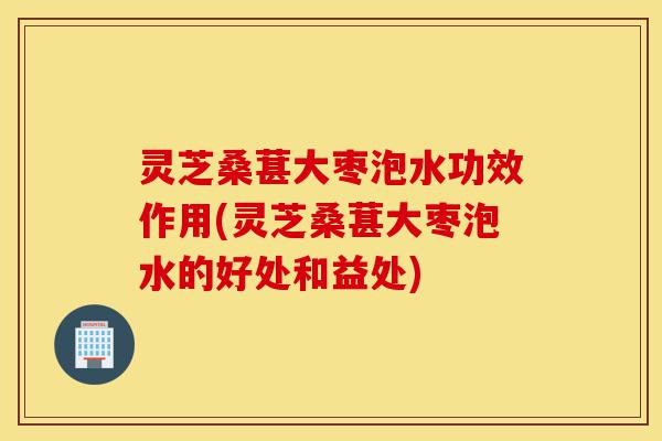 灵芝桑葚大枣泡水功效作用(灵芝桑葚大枣泡水的好处和益处)-第1张图片-灵芝之家 灵芝桑葚大枣泡水功效作用(灵芝桑葚大枣泡水的好处和益处)-第1张图片-灵芝之家