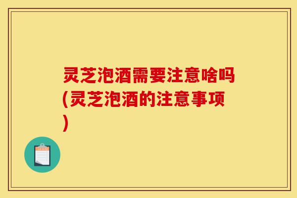 灵芝泡酒需要注意啥吗(灵芝泡酒的注意事项)-第1张图片-灵芝之家 灵芝泡酒需要注意啥吗(灵芝泡酒的注意事项)-第1张图片-灵芝之家