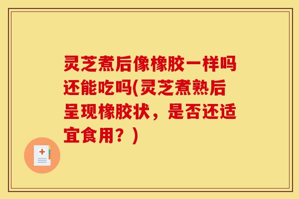 灵芝煮后像橡胶一样吗还能吃吗(灵芝煮熟后呈现橡胶状,是否还适宜食用?)-第1张图片-灵芝之家 灵芝煮后像橡胶一样吗还能吃吗(灵芝煮熟后呈现橡胶状,是否还适宜食用?)-第1张图片-灵芝之家