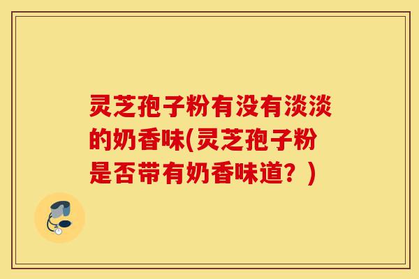 灵芝孢子粉有没有淡淡的奶香味(灵芝孢子粉是否带有奶香味道?)-第1张图片-灵芝之家 灵芝孢子粉有没有淡淡的奶香味(灵芝孢子粉是否带有奶香味道?)-第1张图片-灵芝之家