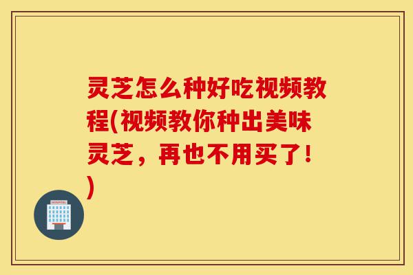 灵芝怎么种好吃视频教程(视频教你种出美味灵芝，再也不用买了！)-第1张图片-灵芝之家
