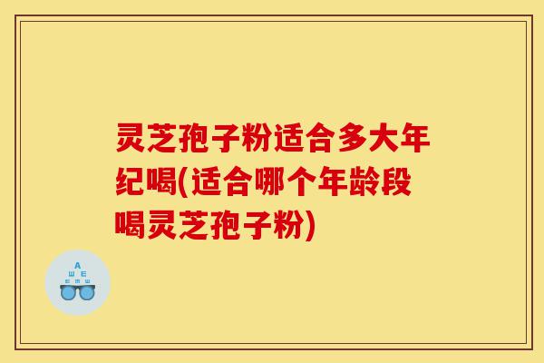 灵芝孢子粉适合多大年纪喝(适合哪个年龄段喝灵芝孢子粉)-第1张图片-灵芝之家 灵芝孢子粉适合多大年纪喝(适合哪个年龄段喝灵芝孢子粉)-第1张图片-灵芝之家