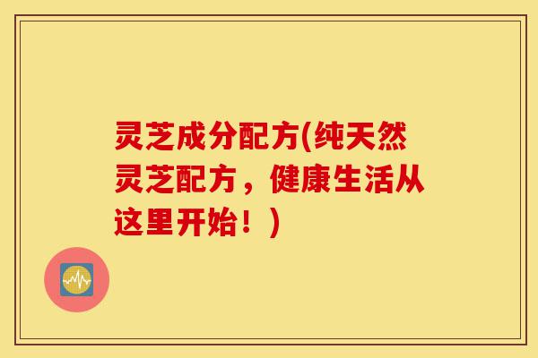 灵芝成分配方(纯天然灵芝配方,健康生活从这里开始!)-第1张图片-灵芝之家 灵芝成分配方(纯天然灵芝配方,健康生活从这里开始!)-第1张图片-灵芝之家