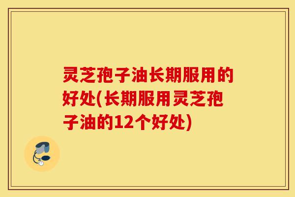 灵芝孢子油长期服用的好处(长期服用灵芝孢子油的12个好处)-第1张图片-灵芝之家