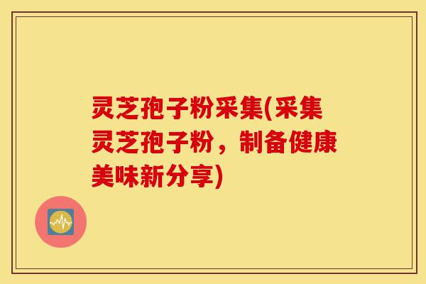 灵芝孢子粉采集(采集灵芝孢子粉,制备健康美味新分享)-第1张图片-灵芝之家 灵芝孢子粉采集(采集灵芝孢子粉,制备健康美味新分享)-第1张图片-灵芝之家