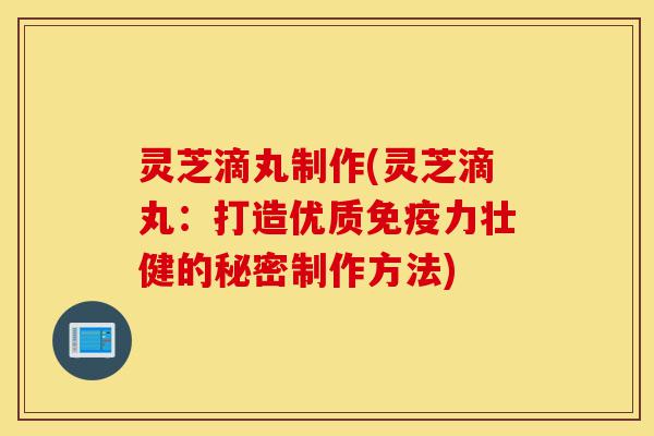 灵芝滴丸制作(灵芝滴丸:打造优质免疫力壮健的秘密制作方法)-第1张图片-灵芝之家 灵芝滴丸制作(灵芝滴丸:打造优质免疫力壮健的秘密制作方法)-第1张图片-灵芝之家