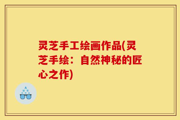 灵芝手工绘画作品(灵芝手绘:自然神秘的匠心之作)-第1张图片-灵芝之家 灵芝手工绘画作品(灵芝手绘:自然神秘的匠心之作)-第1张图片-灵芝之家