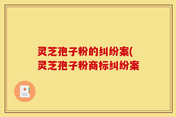 灵芝孢子粉的纠纷案(灵芝孢子粉商标纠纷案-第1张图片-灵芝之家 灵芝孢子粉的纠纷案(灵芝孢子粉商标纠纷案-第1张图片-灵芝之家