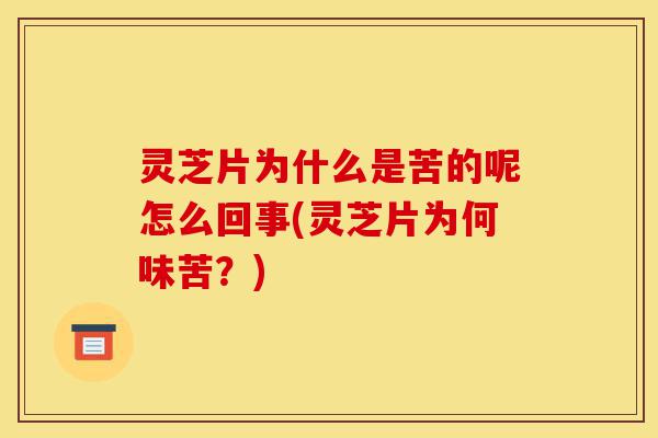 灵芝片为什么是苦的呢怎么回事(灵芝片为何味苦？)-第1张图片-灵芝之家