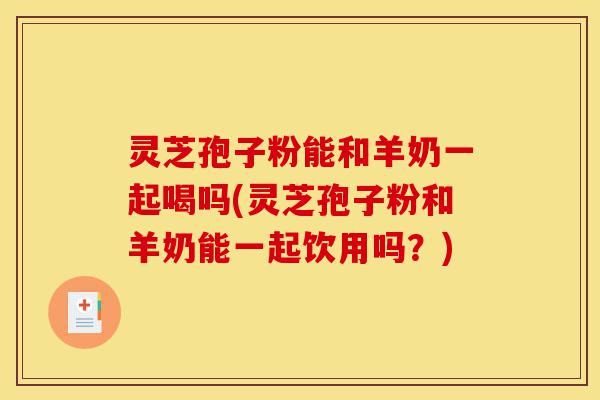 灵芝孢子粉能和羊奶一起喝吗(灵芝孢子粉和羊奶能一起饮用吗?)-第1张图片-灵芝之家 灵芝孢子粉能和羊奶一起喝吗(灵芝孢子粉和羊奶能一起饮用吗?)-第1张图片-灵芝之家