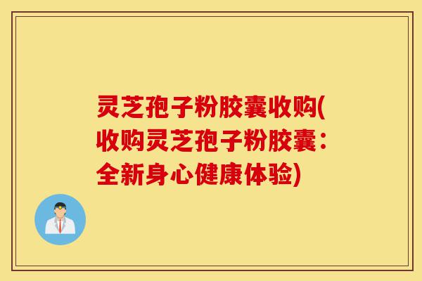 灵芝孢子粉胶囊收购(收购灵芝孢子粉胶囊:全新身心健康体验)-第1张图片-灵芝之家 灵芝孢子粉胶囊收购(收购灵芝孢子粉胶囊:全新身心健康体验)-第1张图片-灵芝之家