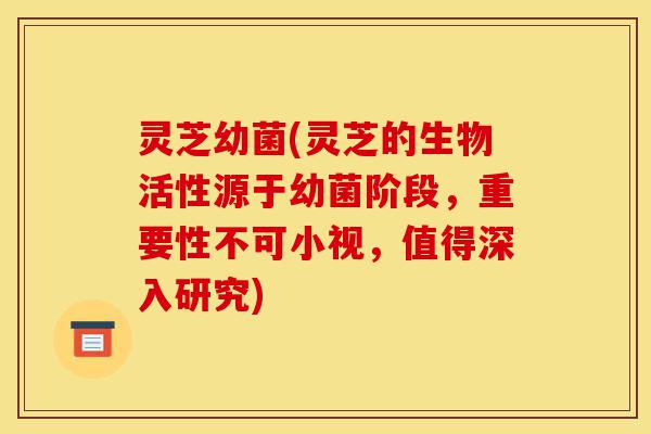 灵芝幼菌(灵芝的生物活性源于幼菌阶段,重要性不可小视,值得深入研究)-第1张图片-灵芝之家 灵芝幼菌(灵芝的生物活性源于幼菌阶段,重要性不可小视,值得深入研究)-第1张图片-灵芝之家