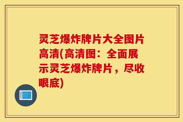 灵芝爆炸牌片大全图片高清(高清图:全面展示灵芝爆炸牌片,尽收眼底)-第1张图片-灵芝之家 灵芝爆炸牌片大全图片高清(高清图:全面展示灵芝爆炸牌片,尽收眼底)-第1张图片-灵芝之家