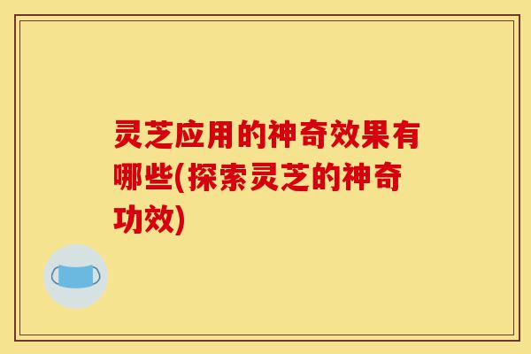 灵芝应用的神奇效果有哪些(探索灵芝的神奇功效)-第1张图片-灵芝之家 灵芝应用的神奇效果有哪些(探索灵芝的神奇功效)-第1张图片-灵芝之家