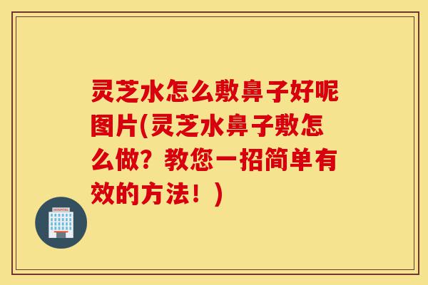 灵芝水怎么敷鼻子好呢图片(灵芝水鼻子敷怎么做?教您一招简单有效的方法!)-第1张图片-灵芝之家 灵芝水怎么敷鼻子好呢图片(灵芝水鼻子敷怎么做?教您一招简单有效的方法!)-第1张图片-灵芝之家