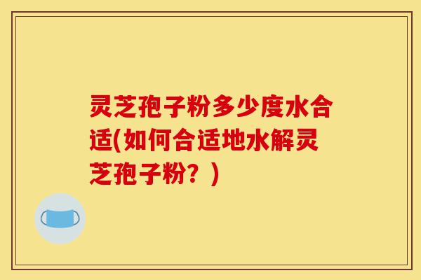 灵芝孢子粉多少度水合适(如何合适地水解灵芝孢子粉?)-第1张图片-灵芝之家 灵芝孢子粉多少度水合适(如何合适地水解灵芝孢子粉?)-第1张图片-灵芝之家