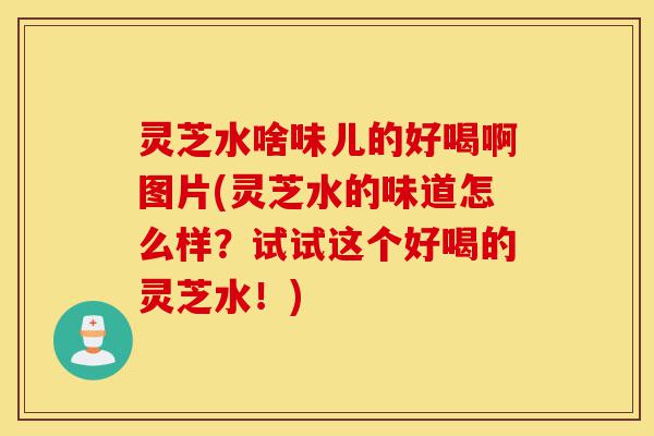 灵芝水啥味儿的好喝啊图片(灵芝水的味道怎么样?试试这个好喝的灵芝水!)-第1张图片-灵芝之家 灵芝水啥味儿的好喝啊图片(灵芝水的味道怎么样?试试这个好喝的灵芝水!)-第1张图片-灵芝之家