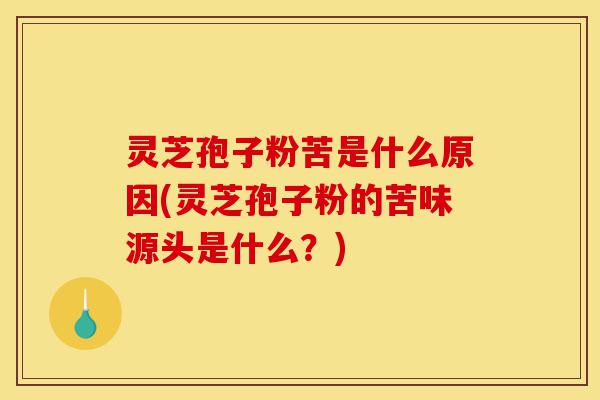灵芝孢子粉苦是什么原因(灵芝孢子粉的苦味源头是什么？)-第1张图片-灵芝之家