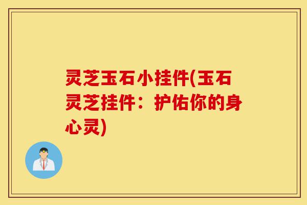 灵芝玉石小挂件(玉石灵芝挂件:护佑你的身心灵)-第1张图片-灵芝之家 灵芝玉石小挂件(玉石灵芝挂件:护佑你的身心灵)-第1张图片-灵芝之家