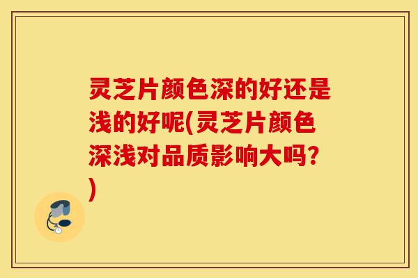 灵芝片颜色深的好还是浅的好呢(灵芝片颜色深浅对品质影响大吗?)-第1张图片-灵芝之家 灵芝片颜色深的好还是浅的好呢(灵芝片颜色深浅对品质影响大吗?)-第1张图片-灵芝之家