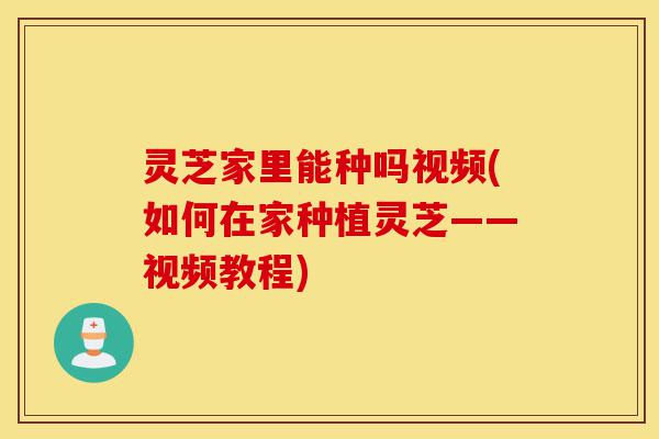 灵芝家里能种吗视频(如何在家种植灵芝——视频教程)-第1张图片-灵芝之家 灵芝家里能种吗视频(如何在家种植灵芝——视频教程)-第1张图片-灵芝之家
