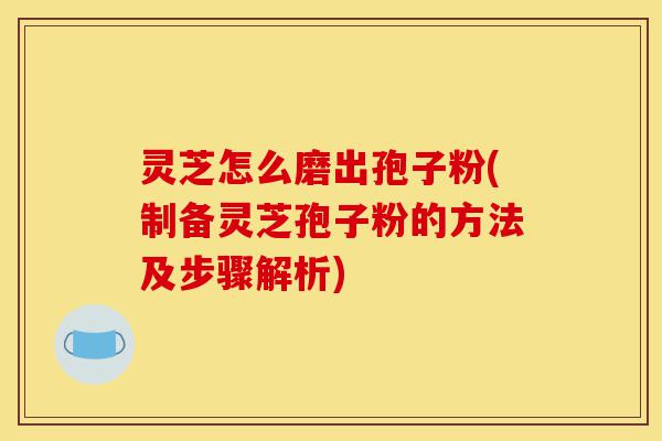 灵芝怎么磨出孢子粉(制备灵芝孢子粉的方法及步骤解析)-第1张图片-灵芝之家