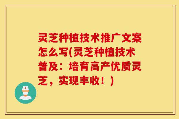 灵芝种植技术推广文案怎么写(灵芝种植技术普及：培育高产优质灵芝，实现丰收！)-第1张图片-灵芝之家