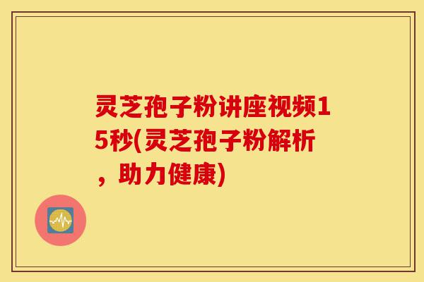 灵芝孢子粉讲座视频15秒(灵芝孢子粉解析，助力健康)-第1张图片-灵芝之家