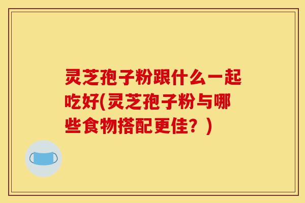 灵芝孢子粉跟什么一起吃好(灵芝孢子粉与哪些食物搭配更佳?)-第1张图片-灵芝之家 灵芝孢子粉跟什么一起吃好(灵芝孢子粉与哪些食物搭配更佳?)-第1张图片-灵芝之家