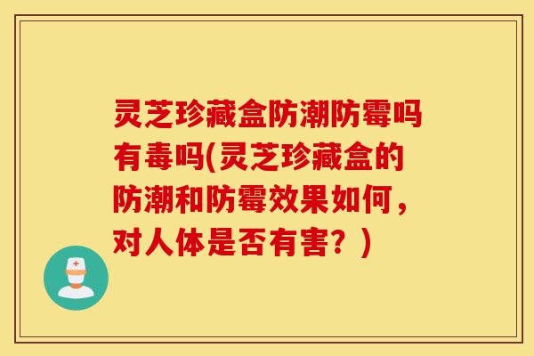 灵芝珍藏盒防潮防霉吗有毒吗(灵芝珍藏盒的防潮和防霉效果如何,对人体是否有害?)-第1张图片-灵芝之家 灵芝珍藏盒防潮防霉吗有毒吗(灵芝珍藏盒的防潮和防霉效果如何,对人体是否有害?)-第1张图片-灵芝之家
