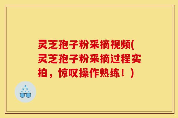 灵芝孢子粉采摘视频(灵芝孢子粉采摘过程实拍,惊叹操作熟练!)-第1张图片-灵芝之家 灵芝孢子粉采摘视频(灵芝孢子粉采摘过程实拍,惊叹操作熟练!)-第1张图片-灵芝之家