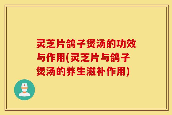 灵芝片鸽子煲汤的功效与作用(灵芝片与鸽子煲汤的养生滋补作用)-第1张图片-灵芝之家 灵芝片鸽子煲汤的功效与作用(灵芝片与鸽子煲汤的养生滋补作用)-第1张图片-灵芝之家