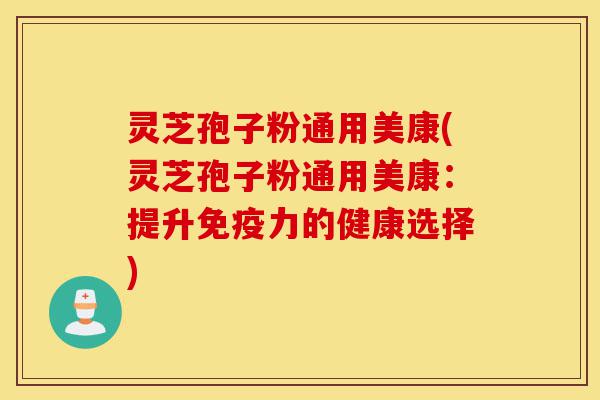 灵芝孢子粉通用美康(灵芝孢子粉通用美康：提升免疫力的健康选择)-第1张图片-灵芝之家