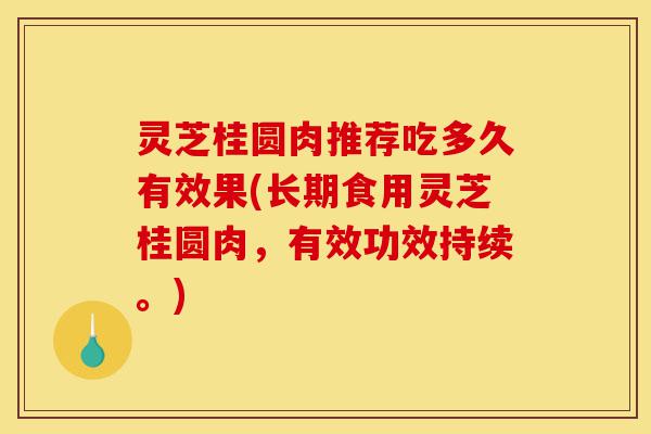 灵芝桂圆肉推荐吃多久有效果(长期食用灵芝桂圆肉,有效功效持续。)-第1张图片-灵芝之家 灵芝桂圆肉推荐吃多久有效果(长期食用灵芝桂圆肉,有效功效持续。)-第1张图片-灵芝之家